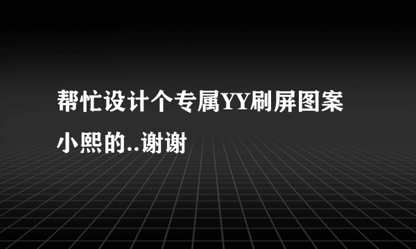 帮忙设计个专属YY刷屏图案 小熙的..谢谢