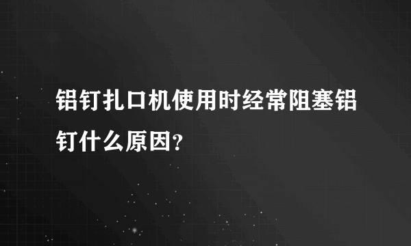 铝钉扎口机使用时经常阻塞铝钉什么原因？