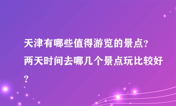 天津有哪些值得游览的景点？两天时间去哪几个景点玩比较好？