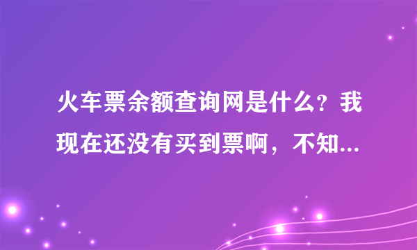 火车票余额查询网是什么？我现在还没有买到票啊，不知道现在还有没有票呢，听说网上可以查询火车票余额，那火车票余额查询网是什么啊？
