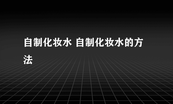 自制化妆水 自制化妆水的方法