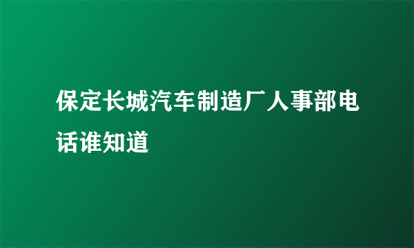 保定长城汽车制造厂人事部电话谁知道