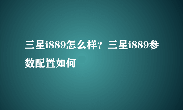 三星i889怎么样？三星i889参数配置如何