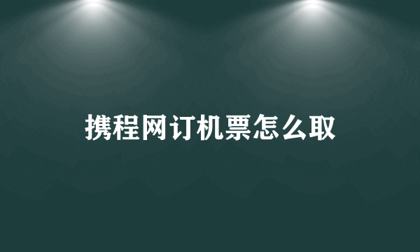 携程网订机票怎么取