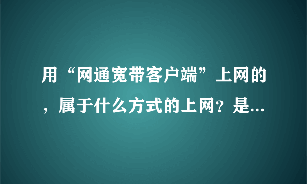 用“网通宽带客户端”上网的，属于什么方式的上网？是常说的“宽带”吗