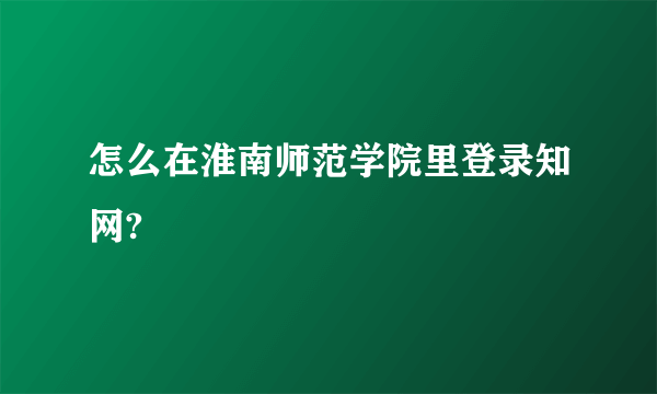 怎么在淮南师范学院里登录知网?