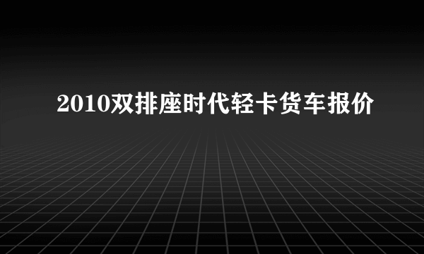 2010双排座时代轻卡货车报价