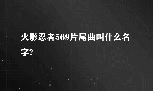 火影忍者569片尾曲叫什么名字?