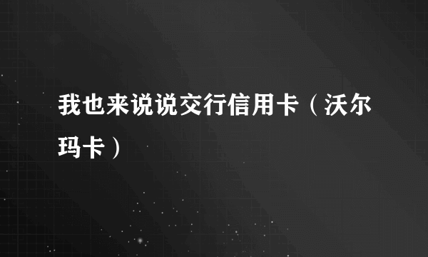 我也来说说交行信用卡（沃尔玛卡）