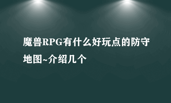魔兽RPG有什么好玩点的防守地图~介绍几个