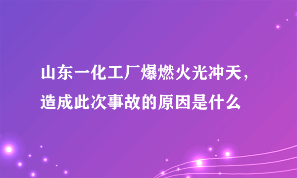 山东一化工厂爆燃火光冲天，造成此次事故的原因是什么