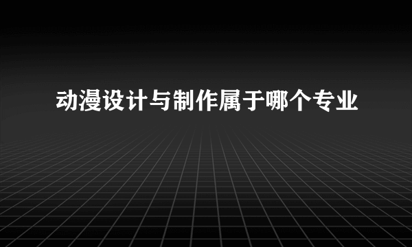 动漫设计与制作属于哪个专业
