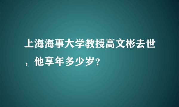 上海海事大学教授高文彬去世，他享年多少岁？