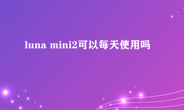 luna mini2可以每天使用吗