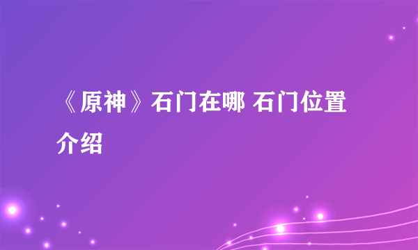 《原神》石门在哪 石门位置介绍