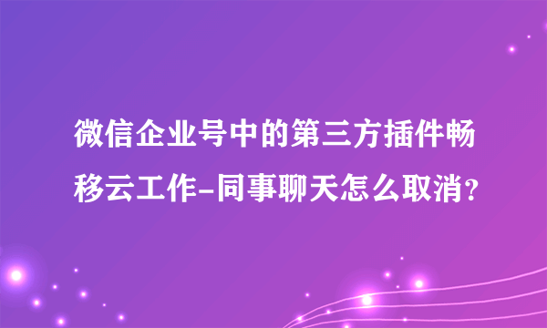 微信企业号中的第三方插件畅移云工作-同事聊天怎么取消？