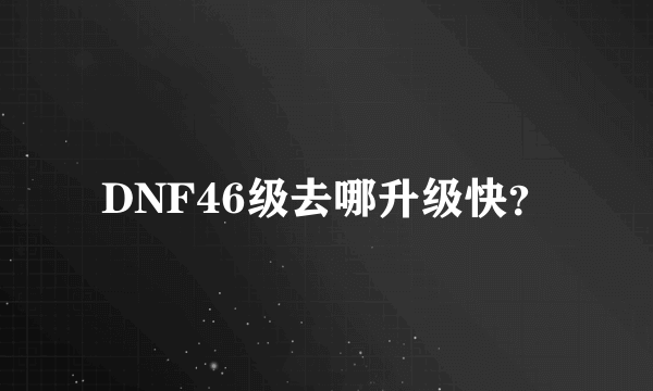 DNF46级去哪升级快？