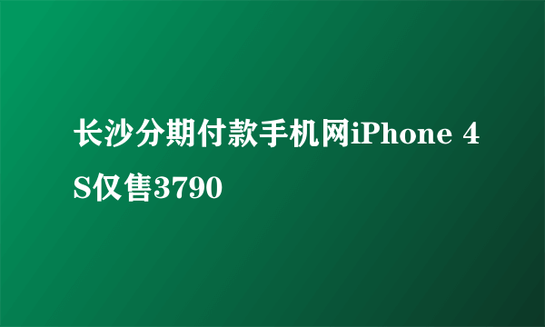 长沙分期付款手机网iPhone 4S仅售3790