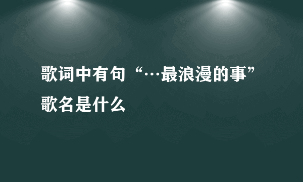 歌词中有句“…最浪漫的事”歌名是什么