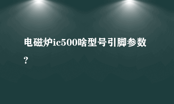 电磁炉ic500啥型号引脚参数？