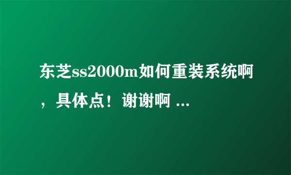 东芝ss2000m如何重装系统啊，具体点！谢谢啊 ！！！！！！！！！！！