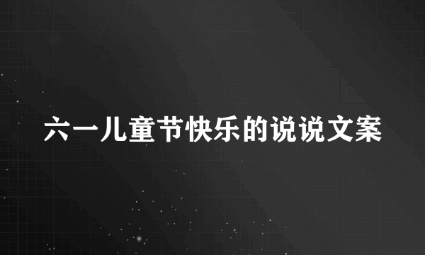 六一儿童节快乐的说说文案