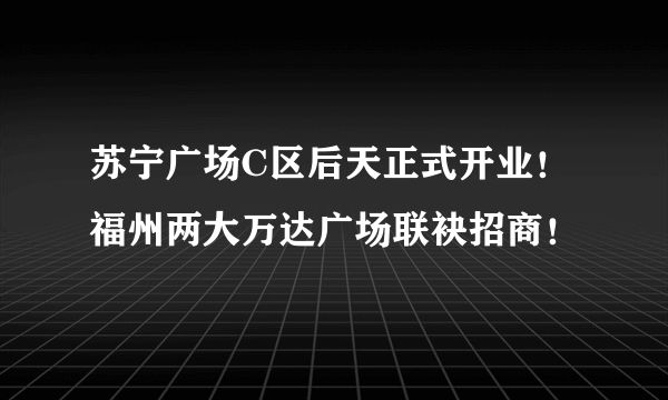 苏宁广场C区后天正式开业！福州两大万达广场联袂招商！