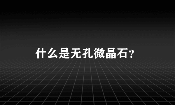 什么是无孔微晶石？