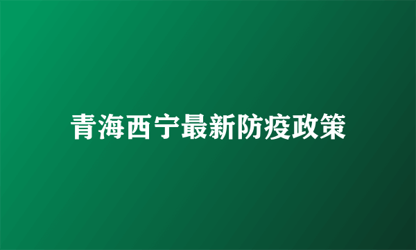 青海西宁最新防疫政策