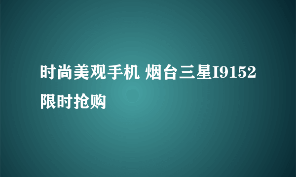 时尚美观手机 烟台三星I9152限时抢购