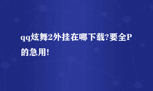 qq炫舞2外挂在哪下载?要全P的急用!
