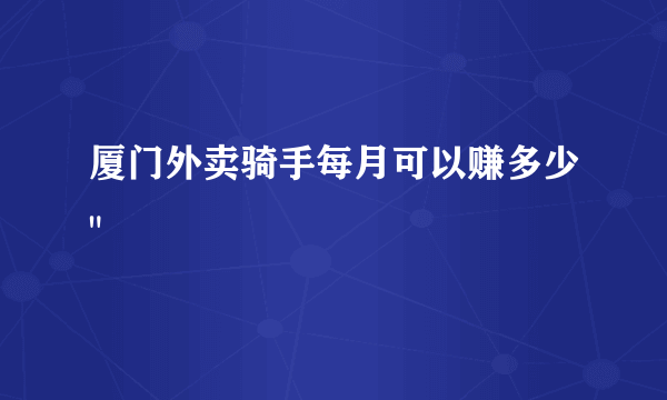 厦门外卖骑手每月可以赚多少