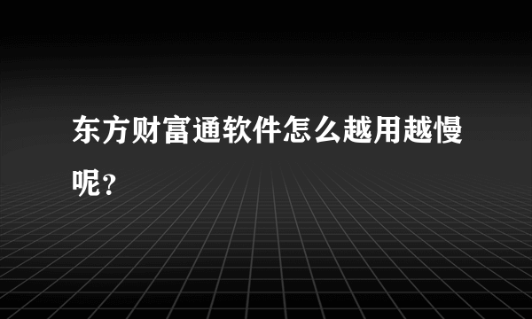 东方财富通软件怎么越用越慢呢？