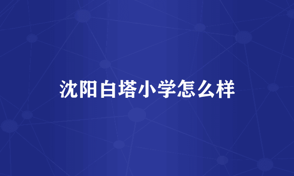 沈阳白塔小学怎么样