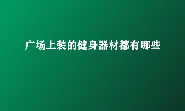 广场上装的健身器材都有哪些