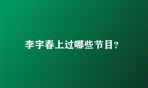 李宇春上过哪些节目？
