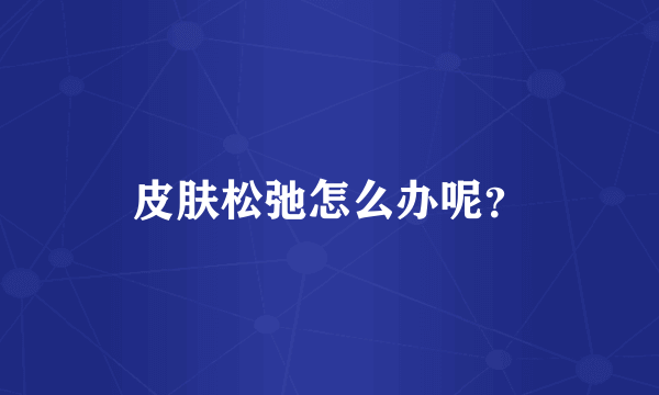 皮肤松弛怎么办呢？
