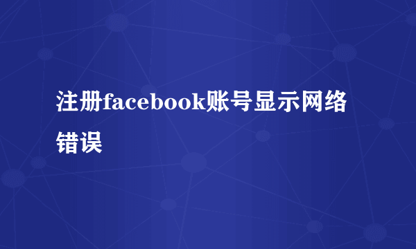 注册facebook账号显示网络错误