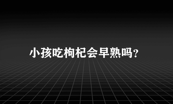 小孩吃枸杞会早熟吗？