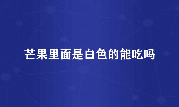 芒果里面是白色的能吃吗