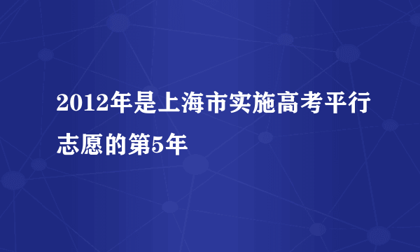 2012年是上海市实施高考平行志愿的第5年