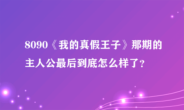 8090《我的真假王子》那期的主人公最后到底怎么样了？