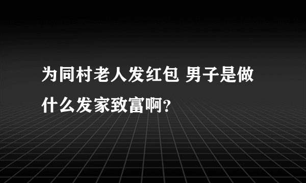 为同村老人发红包 男子是做什么发家致富啊？