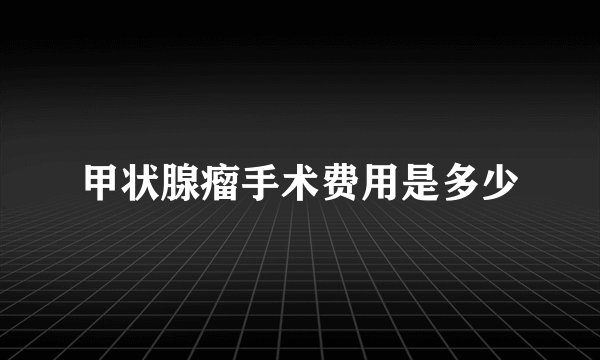 甲状腺瘤手术费用是多少