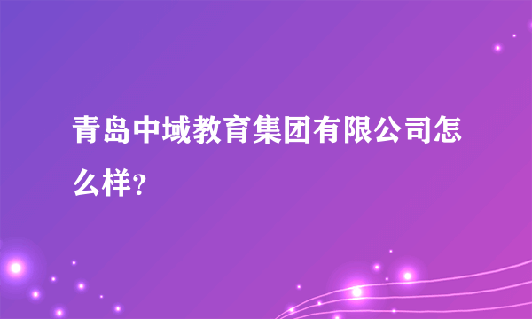 青岛中域教育集团有限公司怎么样？