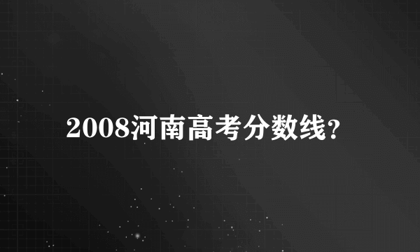 2008河南高考分数线？