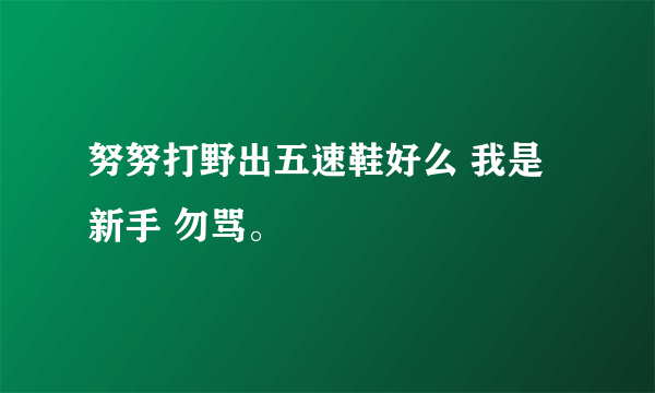 努努打野出五速鞋好么 我是新手 勿骂。