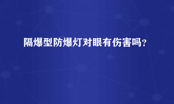 隔爆型防爆灯对眼有伤害吗？