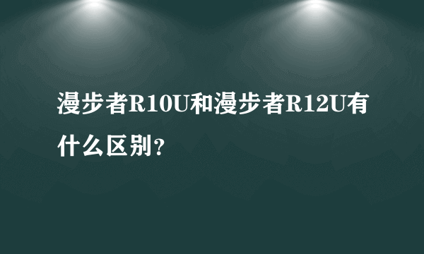 漫步者R10U和漫步者R12U有什么区别？