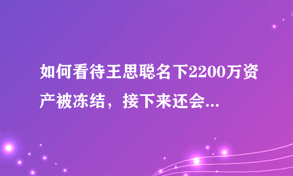如何看待王思聪名下2200万资产被冻结，接下来还会发生什么？